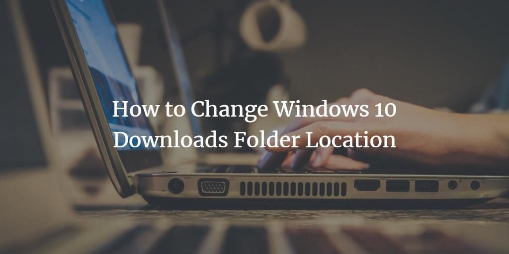 how to change where downloads go on windows 10