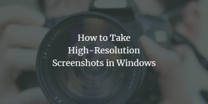 How To Take High-Resolution Screenshots In Windows